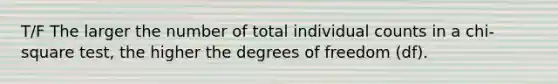 T/F The larger the number of total individual counts in a chi-square test, the higher the degrees of freedom (df).