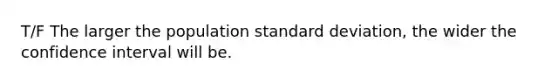 T/F The larger the population <a href='https://www.questionai.com/knowledge/kqGUr1Cldy-standard-deviation' class='anchor-knowledge'>standard deviation</a>, the wider the confidence interval will be.