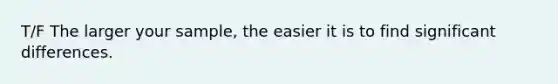 T/F The larger your sample, the easier it is to find significant differences.