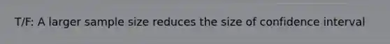 T/F: A larger sample size reduces the size of confidence interval