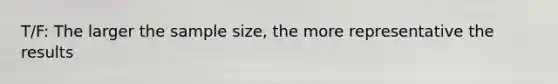 T/F: The larger the sample size, the more representative the results