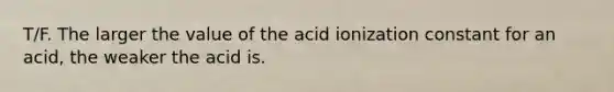 T/F. The larger the value of the acid ionization constant for an acid, the weaker the acid is.