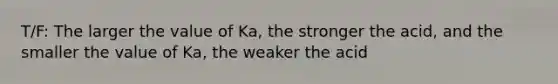 T/F: The larger the value of Ka, the stronger the acid, and the smaller the value of Ka, the weaker the acid