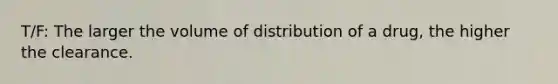 T/F: The larger the volume of distribution of a drug, the higher the clearance.