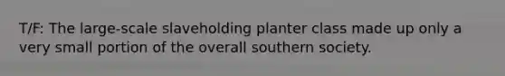 T/F: The large-scale slaveholding planter class made up only a very small portion of the overall southern society.