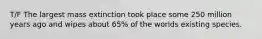 T/F The largest mass extinction took place some 250 million years ago and wipes about 65% of the worlds existing species.