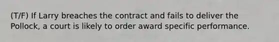 (T/F) If Larry breaches the contract and fails to deliver the Pollock, a court is likely to order award specific performance.