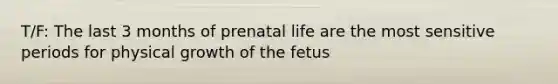 T/F: The last 3 months of prenatal life are the most sensitive periods for physical growth of the fetus