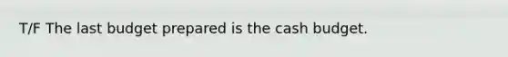 T/F The last budget prepared is the <a href='https://www.questionai.com/knowledge/k5eyRVQLz3-cash-budget' class='anchor-knowledge'>cash budget</a>.