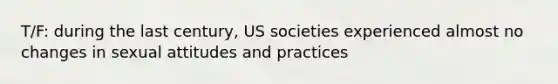 T/F: during the last century, US societies experienced almost no changes in sexual attitudes and practices