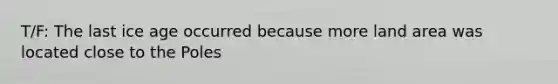 T/F: The last ice age occurred because more land area was located close to the Poles