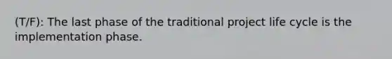 (T/F): The last phase of the traditional project life cycle is the implementation phase.