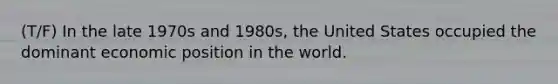 (T/F) In the late 1970s and 1980s, the United States occupied the dominant economic position in the world.