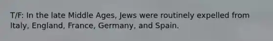 T/F: In the late Middle Ages, Jews were routinely expelled from Italy, England, France, Germany, and Spain.