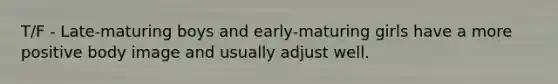 T/F - Late-maturing boys and early-maturing girls have a more positive body image and usually adjust well.