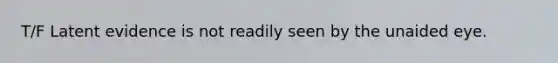 T/F Latent evidence is not readily seen by the unaided eye.