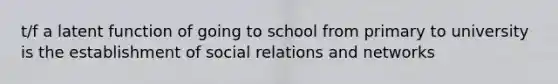 t/f a latent function of going to school from primary to university is the establishment of social relations and networks