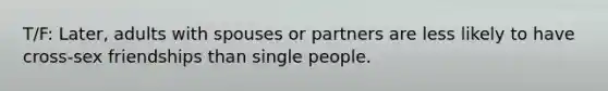 T/F: Later, adults with spouses or partners are less likely to have cross-sex friendships than single people.