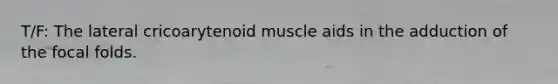 T/F: The lateral cricoarytenoid muscle aids in the adduction of the focal folds.