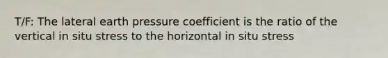 T/F: The lateral earth pressure coefficient is the ratio of the vertical in situ stress to the horizontal in situ stress