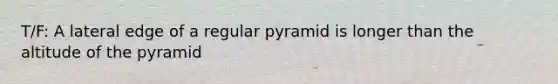 T/F: A lateral edge of a regular pyramid is longer than the altitude of the pyramid