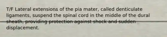 T/F Lateral extensions of the pia mater, called denticulate ligaments, suspend the spinal cord in the middle of the dural sheath, providing protection against shock and sudden displacement.