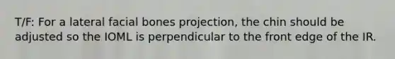 T/F: For a lateral facial bones projection, the chin should be adjusted so the IOML is perpendicular to the front edge of the IR.