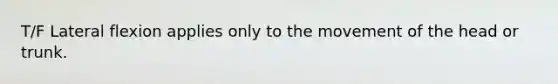 T/F Lateral flexion applies only to the movement of the head or trunk.