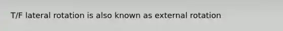 T/F lateral rotation is also known as external rotation