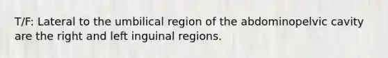 T/F: Lateral to the umbilical region of the abdominopelvic cavity are the right and left inguinal regions.