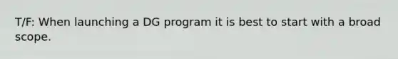 T/F: When launching a DG program it is best to start with a broad scope.