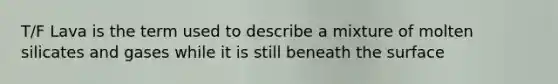 T/F Lava is the term used to describe a mixture of molten silicates and gases while it is still beneath the surface