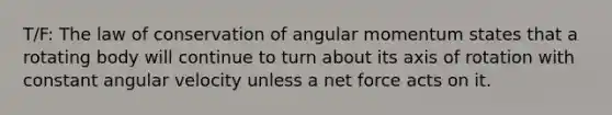 T/F: The law of conservation of angular momentum states that a rotating body will continue to turn about its axis of rotation with constant angular velocity unless a net force acts on it.