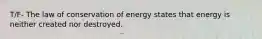 T/F- The law of conservation of energy states that energy is neither created nor destroyed.