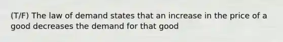 (T/F) The law of demand states that an increase in the price of a good decreases the demand for that good