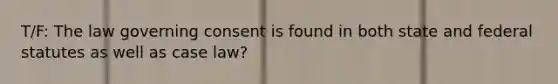 T/F: The law governing consent is found in both state and federal statutes as well as case law?