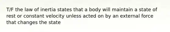 T/F the law of inertia states that a body will maintain a state of rest or constant velocity unless acted on by an external force that changes the state