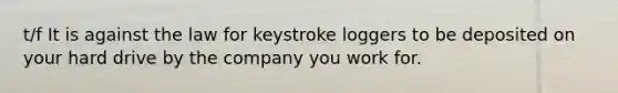 t/f It is against the law for keystroke loggers to be deposited on your hard drive by the company you work for.