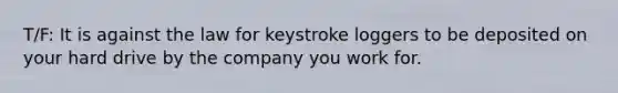 T/F: It is against the law for keystroke loggers to be deposited on your hard drive by the company you work for.