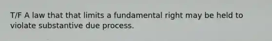 T/F A law that that limits a fundamental right may be held to violate substantive due process.