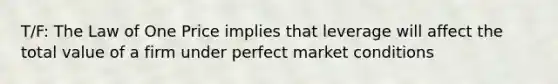 T/F: The Law of One Price implies that leverage will affect the total value of a firm under perfect market conditions