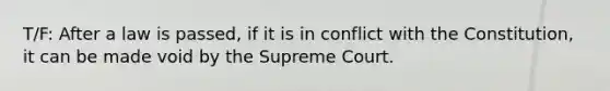 T/F: After a law is passed, if it is in conflict with the Constitution, it can be made void by the Supreme Court.