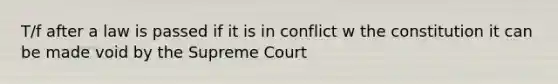 T/f after a law is passed if it is in conflict w the constitution it can be made void by the Supreme Court