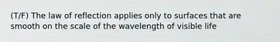 (T/F) The law of reflection applies only to surfaces that are smooth on the scale of the wavelength of visible life