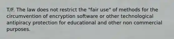 T/F. The law does not restrict the "fair use" of methods for the circumvention of encryption software or other technological antipiracy protection for educational and other non commercial purposes.​