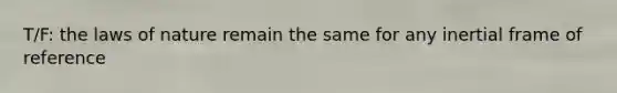 T/F: the laws of nature remain the same for any inertial frame of reference