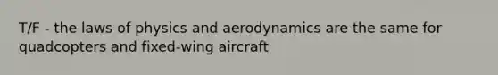 T/F - the laws of physics and aerodynamics are the same for quadcopters and fixed-wing aircraft