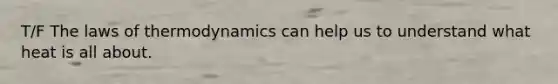 T/F The laws of thermodynamics can help us to understand what heat is all about.