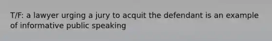 T/F: a lawyer urging a jury to acquit the defendant is an example of informative public speaking