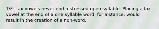 T/F: Lax vowels never end a stressed open syllable. Placing a lax vowel at the end of a one-syllable word, for instance, would result in the creation of a non-word.